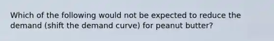 Which of the following would not be expected to reduce the demand (shift the demand curve) for peanut butter?