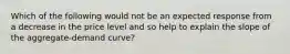 Which of the following would not be an expected response from a decrease in the price level and so help to explain the slope of the aggregate-demand curve?