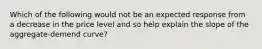 Which of the following would not be an expected response from a decrease in the price level and so help explain the slope of the aggregate-demend curve?