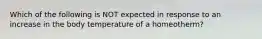 Which of the following is NOT expected in response to an increase in the body temperature of a homeotherm?