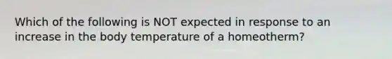 Which of the following is NOT expected in response to an increase in the body temperature of a homeotherm?