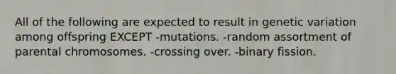 All of the following are expected to result in genetic variation among offspring EXCEPT -mutations. -random assortment of parental chromosomes. -crossing over. -binary fission.