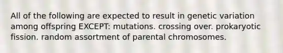 All of the following are expected to result in genetic variation among offspring EXCEPT: mutations. crossing over. prokaryotic fission. random assortment of parental chromosomes.