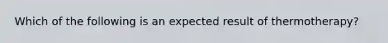 Which of the following is an expected result of thermotherapy?