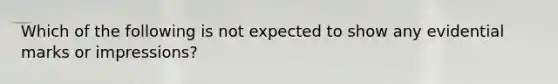 Which of the following is not expected to show any evidential marks or​ impressions?