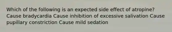 Which of the following is an expected side effect of atropine? Cause bradycardia Cause inhibition of excessive salivation Cause pupillary constriction Cause mild sedation