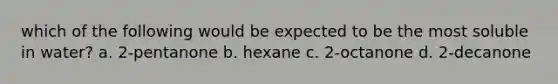 which of the following would be expected to be the most soluble in water? a. 2-pentanone b. hexane c. 2-octanone d. 2-decanone