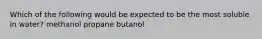 Which of the following would be expected to be the most soluble in water? methanol propane butanol