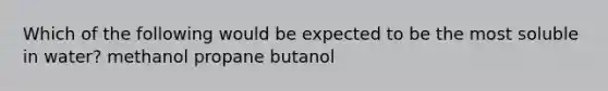 Which of the following would be expected to be the most soluble in water? methanol propane butanol