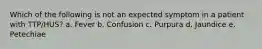 Which of the following is not an expected symptom in a patient with TTP/HUS? a. Fever b. Confusion c. Purpura d. Jaundice e. Petechiae