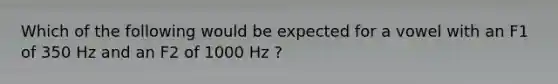 Which of the following would be expected for a vowel with an F1 of 350 Hz and an F2 of 1000 Hz ?