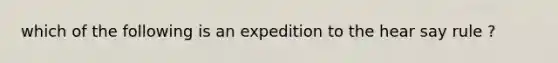 which of the following is an expedition to the hear say rule ?