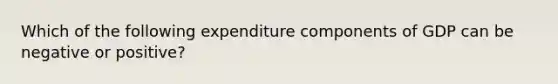 Which of the following expenditure components of GDP can be negative or positive?