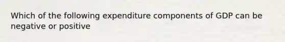 Which of the following expenditure components of GDP can be negative or positive