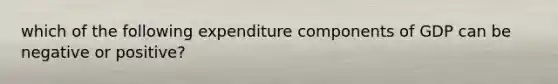 which of the following expenditure components of GDP can be negative or positive?