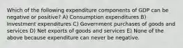 Which of the following expenditure components of GDP can be negative or positive? A) Consumption expenditures B) Investment expenditures C) Government purchases of goods and services D) Net exports of goods and services E) None of the above because expenditure can never be negative.