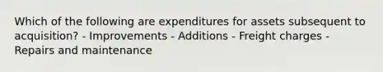 Which of the following are expenditures for assets subsequent to acquisition? - Improvements - Additions - Freight charges - Repairs and maintenance