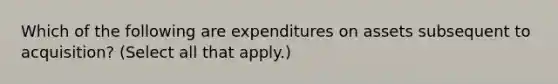 Which of the following are expenditures on assets subsequent to acquisition? (Select all that apply.)