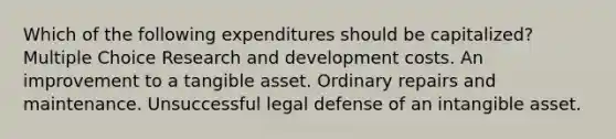 Which of the following expenditures should be capitalized? Multiple Choice Research and development costs. An improvement to a tangible asset. Ordinary repairs and maintenance. Unsuccessful legal defense of an intangible asset.