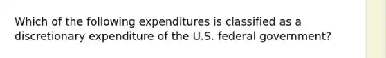 Which of the following expenditures is classified as a discretionary expenditure of the U.S. federal government?