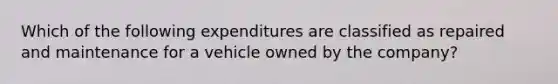 Which of the following expenditures are classified as repaired and maintenance for a vehicle owned by the company?