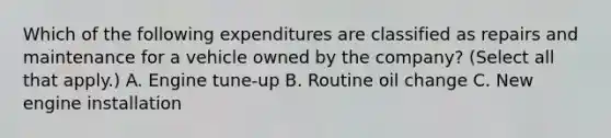 Which of the following expenditures are classified as repairs and maintenance for a vehicle owned by the company? (Select all that apply.) A. Engine tune-up B. Routine oil change C. New engine installation