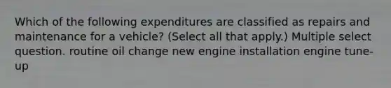 Which of the following expenditures are classified as repairs and maintenance for a vehicle? (Select all that apply.) Multiple select question. routine oil change new engine installation engine tune-up