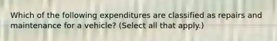 Which of the following expenditures are classified as repairs and maintenance for a vehicle? (Select all that apply.)