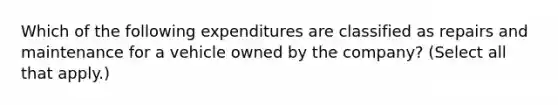 Which of the following expenditures are classified as repairs and maintenance for a vehicle owned by the company? (Select all that apply.)