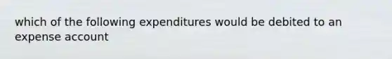 which of the following expenditures would be debited to an expense account