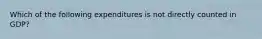 Which of the following expenditures is not directly counted in GDP?