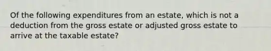 Of the following expenditures from an estate, which is not a deduction from the gross estate or adjusted gross estate to arrive at the taxable estate?