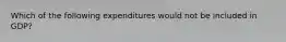 Which of the following expenditures would not be included in GDP?