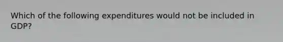 Which of the following expenditures would not be included in GDP?