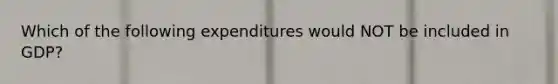 Which of the following expenditures would NOT be included in GDP?