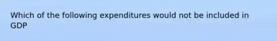 Which of the following expenditures would not be included in GDP