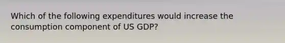 Which of the following expenditures would increase the consumption component of US GDP?