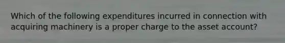 Which of the following expenditures incurred in connection with acquiring machinery is a proper charge to the asset account?