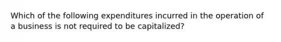 Which of the following expenditures incurred in the operation of a business is not required to be capitalized?