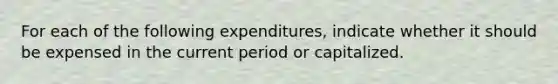 For each of the following expenditures, indicate whether it should be expensed in the current period or capitalized.