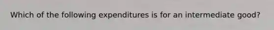 Which of the following expenditures is for an intermediate good?