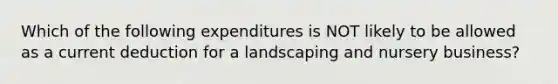 Which of the following expenditures is NOT likely to be allowed as a current deduction for a landscaping and nursery business?