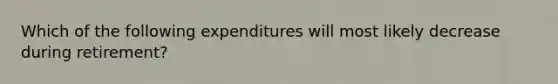 Which of the following expenditures will most likely decrease during retirement?