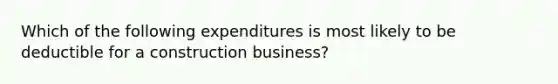 Which of the following expenditures is most likely to be deductible for a construction business?