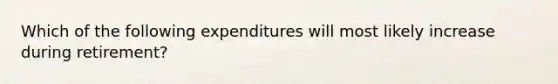 Which of the following expenditures will most likely increase during retirement?