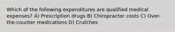 Which of the following expenditures are qualified medical expenses? A) Prescription drugs B) Chiropractor costs C) Over-the-counter medications D) Crutches