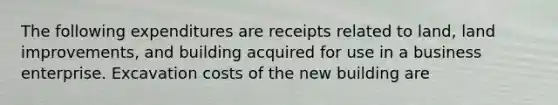 The following expenditures are receipts related to land, land improvements, and building acquired for use in a business enterprise. Excavation costs of the new building are