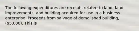 The following expenditures are receipts related to land, land improvements, and building acquired for use in a business enterprise. Proceeds from salvage of demolished building, (5,000). This is