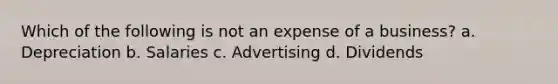 Which of the following is not an expense of a business? a. Depreciation b. Salaries c. Advertising d. Dividends