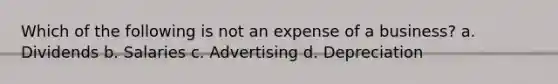 Which of the following is not an expense of a business? a. Dividends b. Salaries c. Advertising d. Depreciation